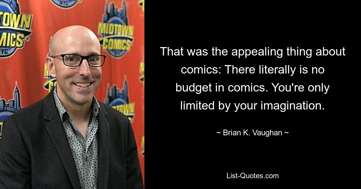 That was the appealing thing about comics: There literally is no budget in comics. You're only limited by your imagination. — © Brian K. Vaughan