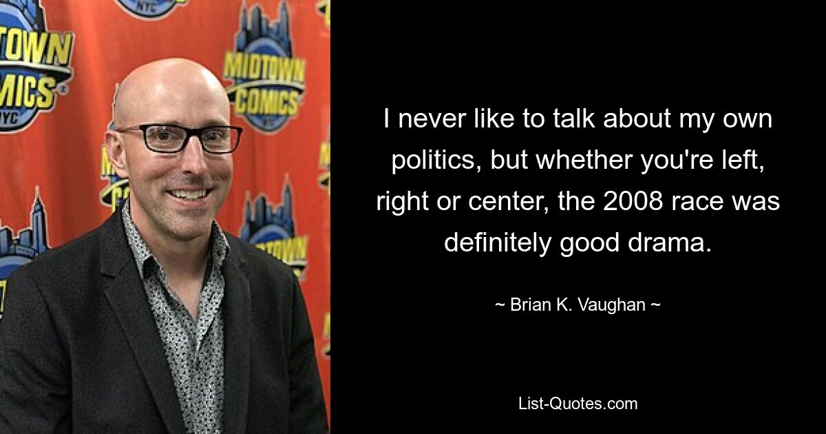 I never like to talk about my own politics, but whether you're left, right or center, the 2008 race was definitely good drama. — © Brian K. Vaughan