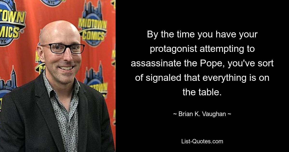 By the time you have your protagonist attempting to assassinate the Pope, you've sort of signaled that everything is on the table. — © Brian K. Vaughan