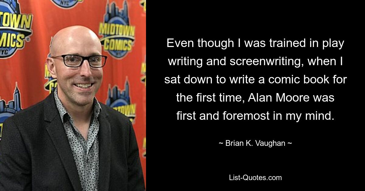 Even though I was trained in play writing and screenwriting, when I sat down to write a comic book for the first time, Alan Moore was first and foremost in my mind. — © Brian K. Vaughan