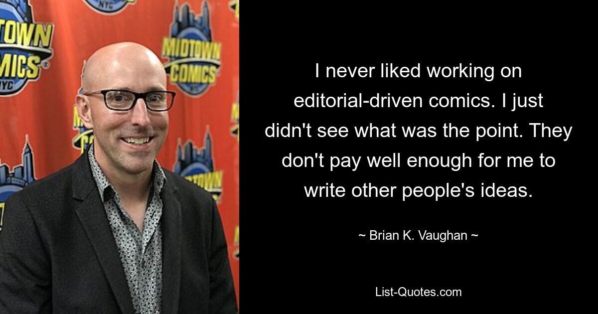 I never liked working on editorial-driven comics. I just didn't see what was the point. They don't pay well enough for me to write other people's ideas. — © Brian K. Vaughan