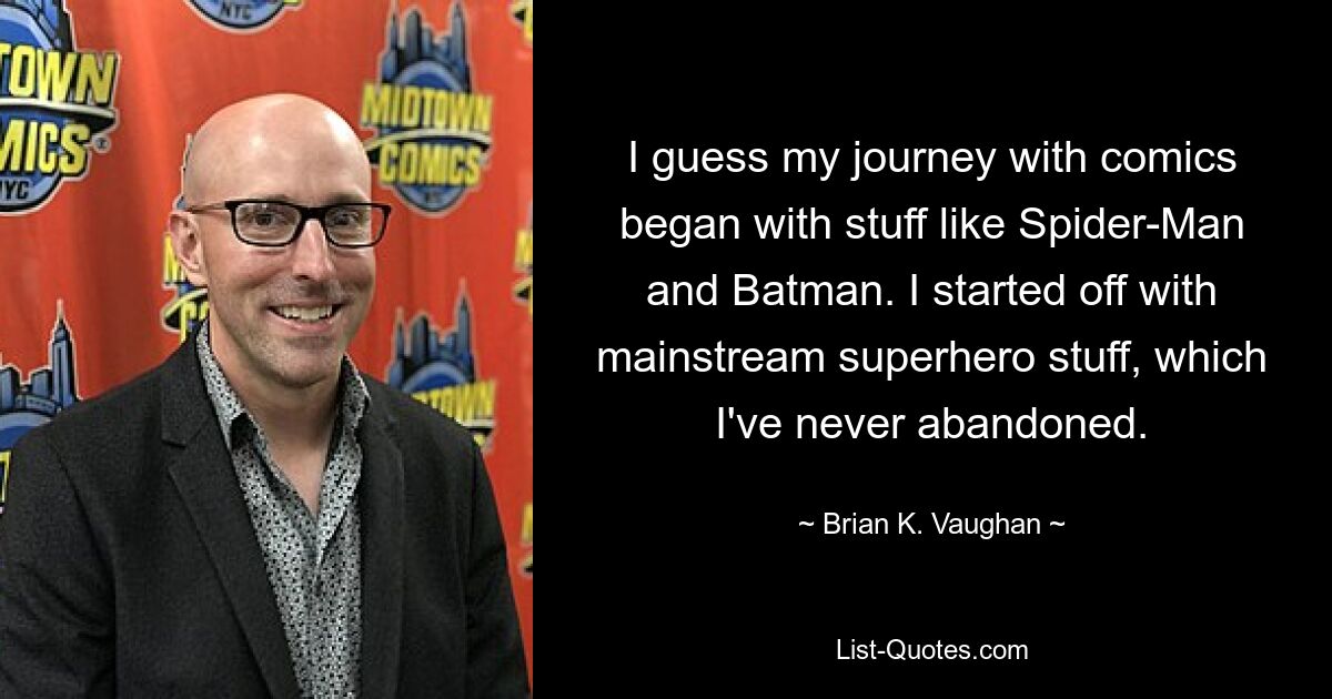 I guess my journey with comics began with stuff like Spider-Man and Batman. I started off with mainstream superhero stuff, which I've never abandoned. — © Brian K. Vaughan