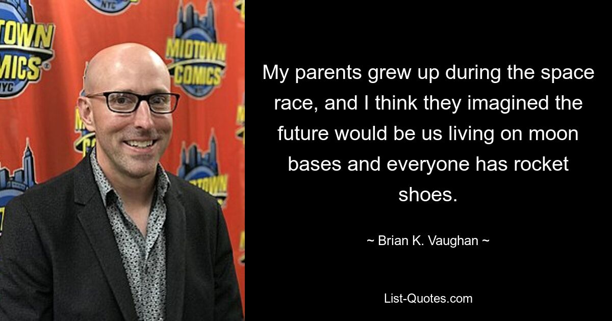 My parents grew up during the space race, and I think they imagined the future would be us living on moon bases and everyone has rocket shoes. — © Brian K. Vaughan