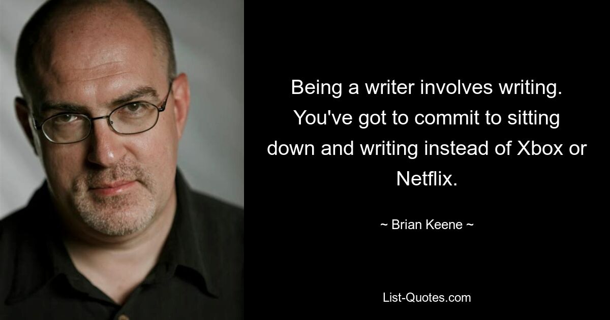 Being a writer involves writing. You've got to commit to sitting down and writing instead of Xbox or Netflix. — © Brian Keene