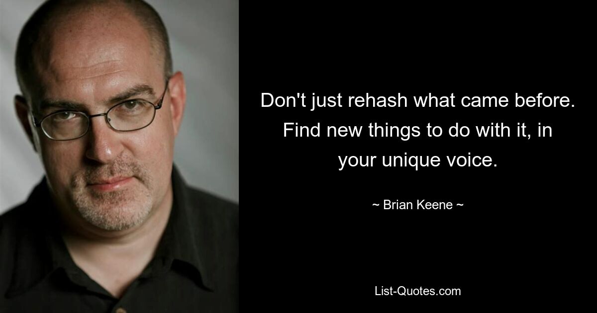 Don't just rehash what came before. Find new things to do with it, in your unique voice. — © Brian Keene