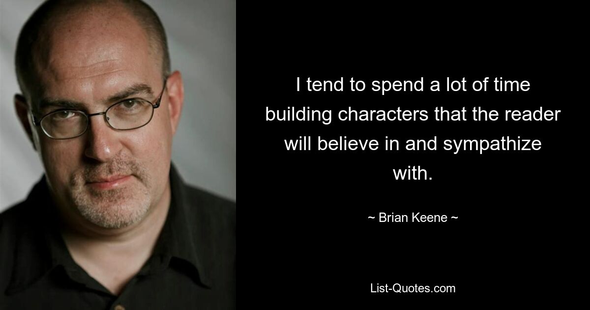 I tend to spend a lot of time building characters that the reader will believe in and sympathize with. — © Brian Keene