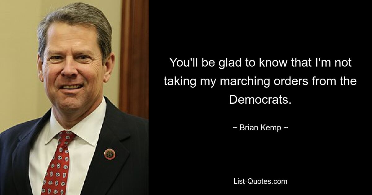 You'll be glad to know that I'm not taking my marching orders from the Democrats. — © Brian Kemp