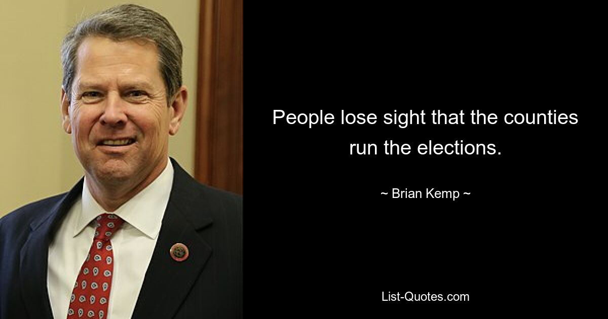 People lose sight that the counties run the elections. — © Brian Kemp