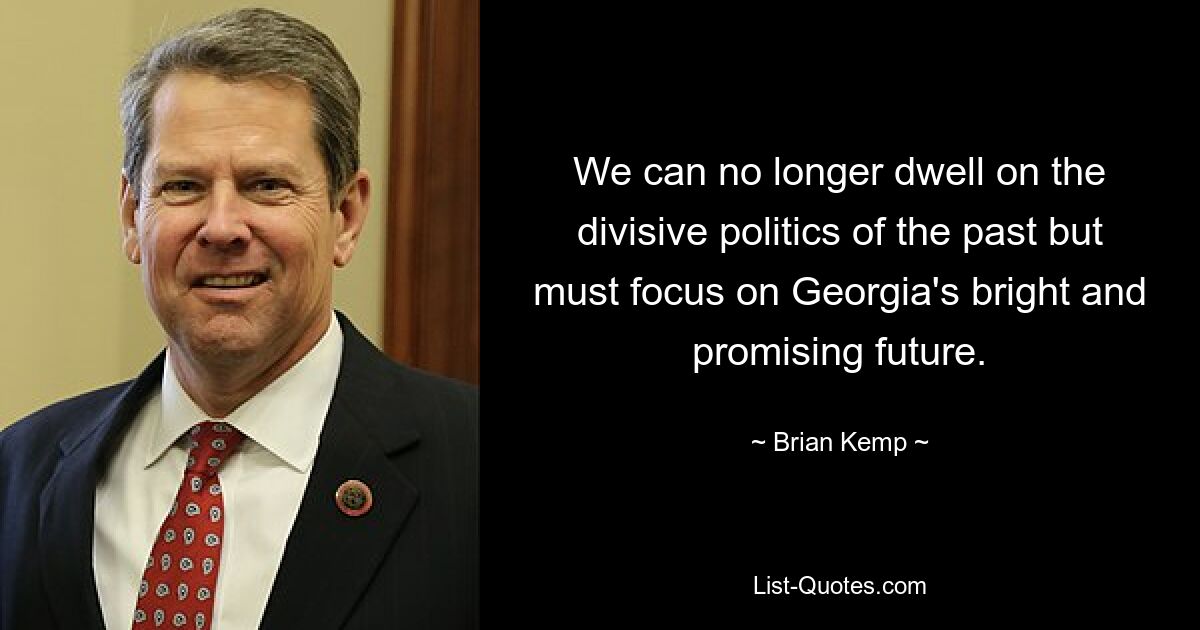 We can no longer dwell on the divisive politics of the past but must focus on Georgia's bright and promising future. — © Brian Kemp