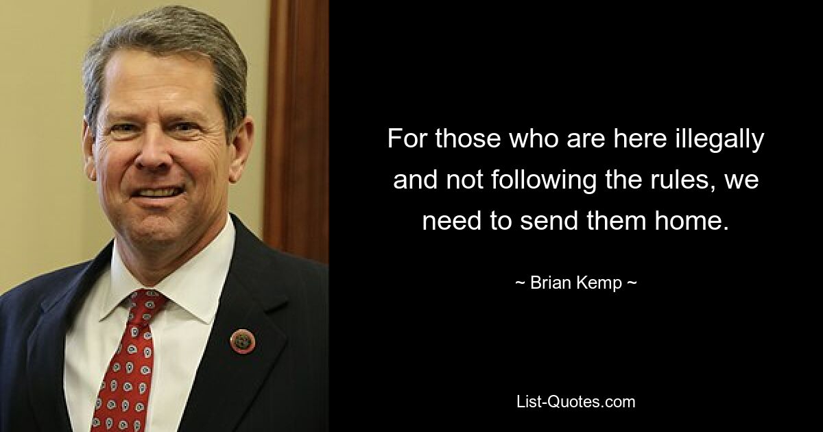 For those who are here illegally and not following the rules, we need to send them home. — © Brian Kemp