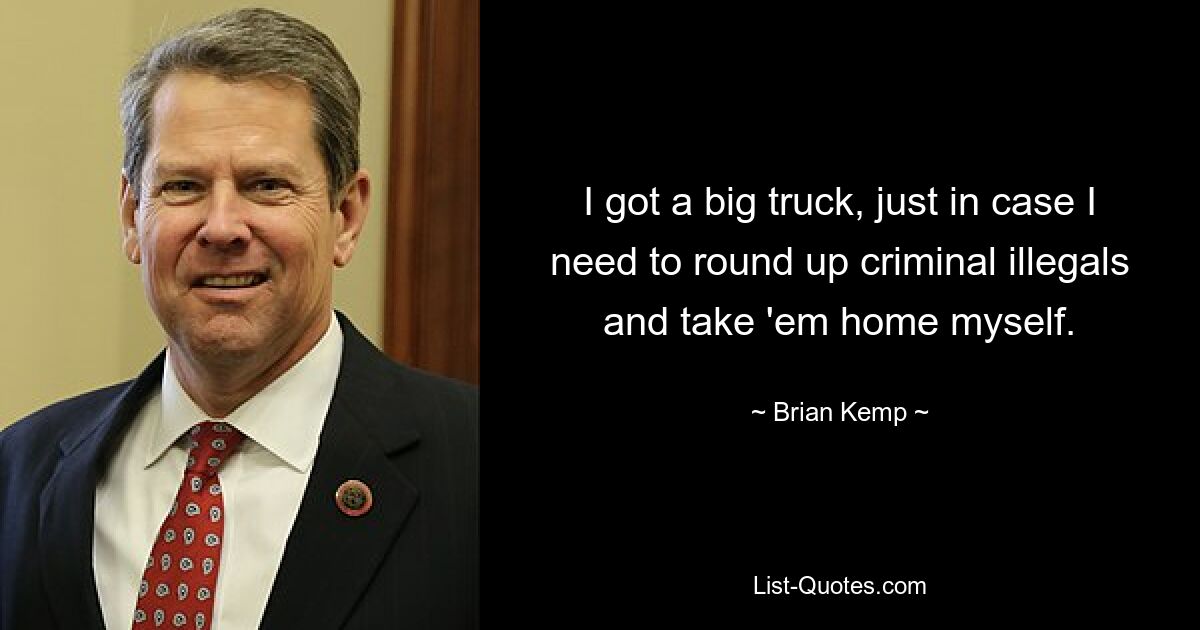 I got a big truck, just in case I need to round up criminal illegals and take 'em home myself. — © Brian Kemp