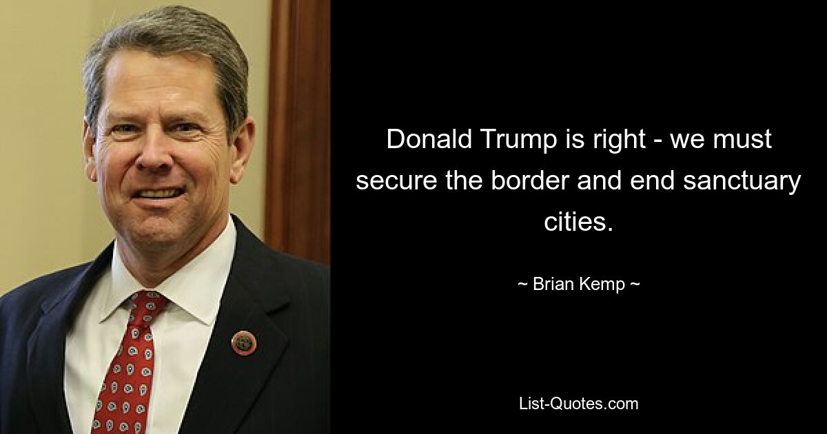 Donald Trump is right - we must secure the border and end sanctuary cities. — © Brian Kemp