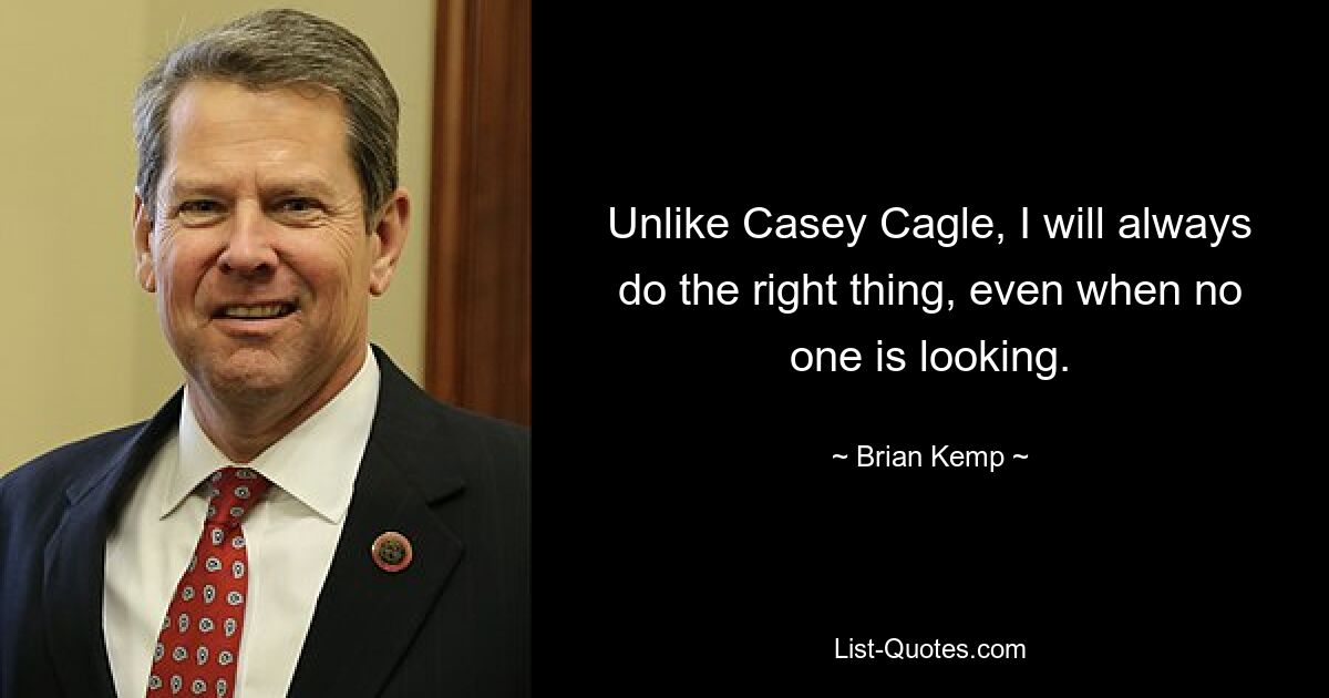 Unlike Casey Cagle, I will always do the right thing, even when no one is looking. — © Brian Kemp