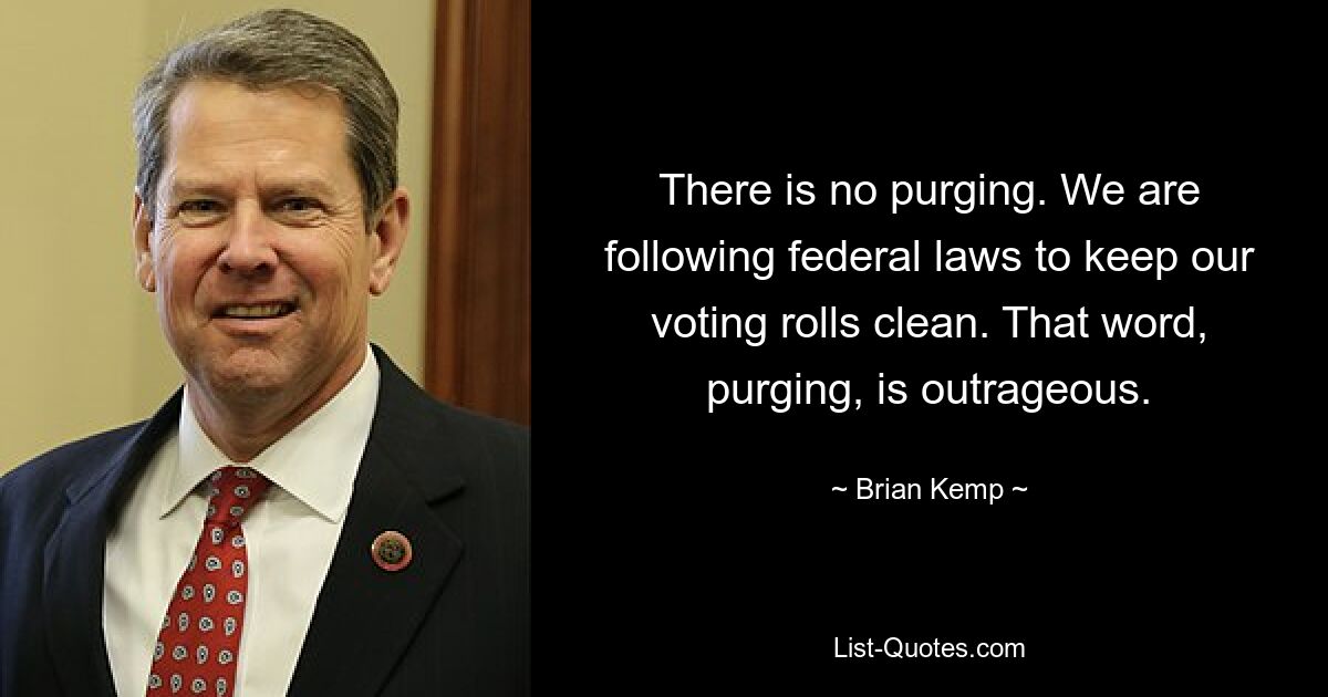 There is no purging. We are following federal laws to keep our voting rolls clean. That word, purging, is outrageous. — © Brian Kemp