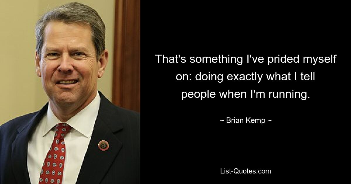 That's something I've prided myself on: doing exactly what I tell people when I'm running. — © Brian Kemp