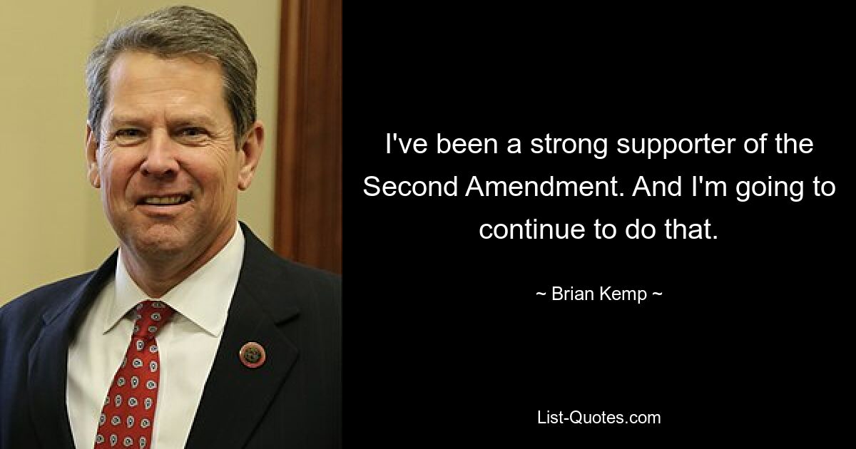 I've been a strong supporter of the Second Amendment. And I'm going to continue to do that. — © Brian Kemp