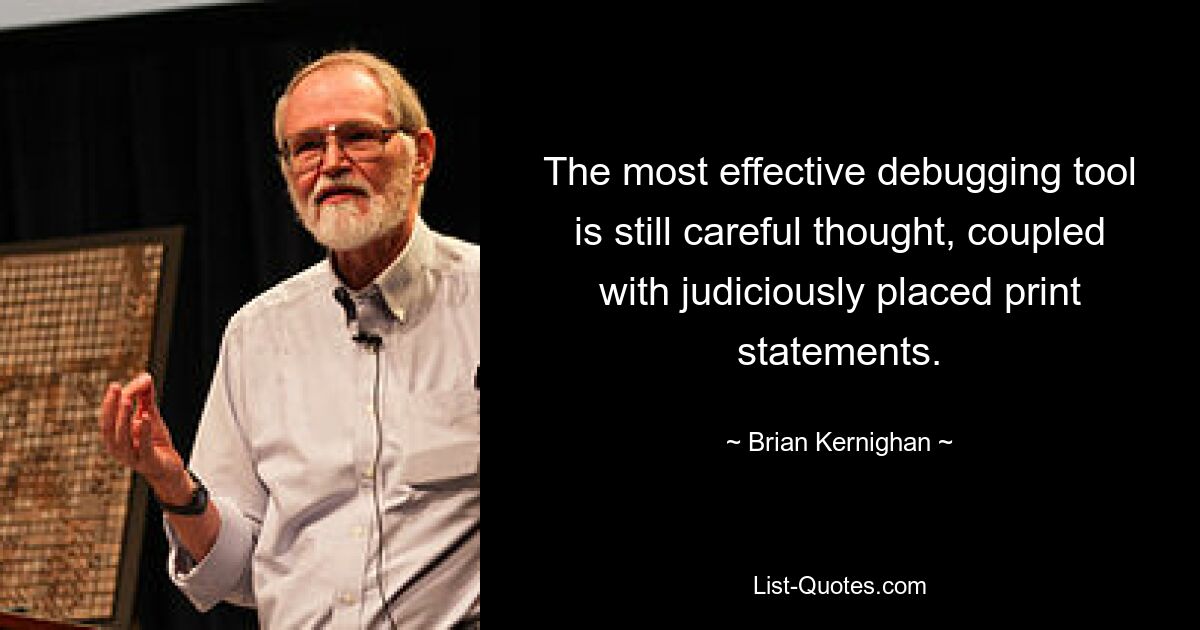 The most effective debugging tool is still careful thought, coupled with judiciously placed print statements. — © Brian Kernighan