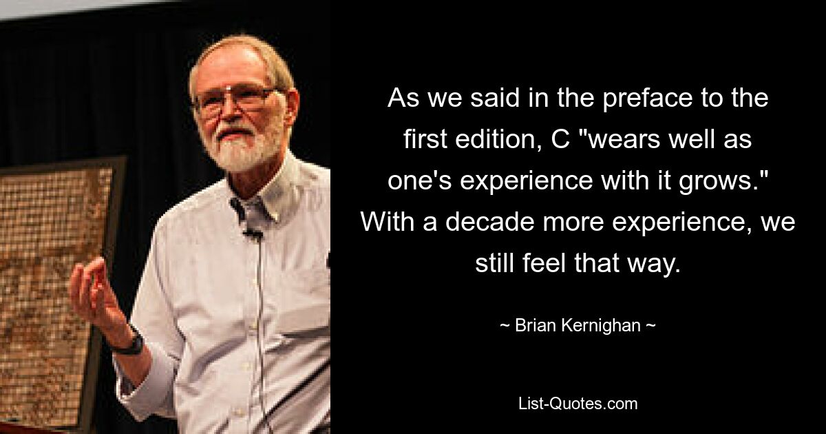 As we said in the preface to the first edition, C "wears well as one's experience with it grows." With a decade more experience, we still feel that way. — © Brian Kernighan