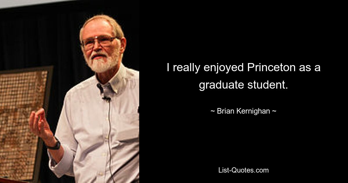 I really enjoyed Princeton as a graduate student. — © Brian Kernighan