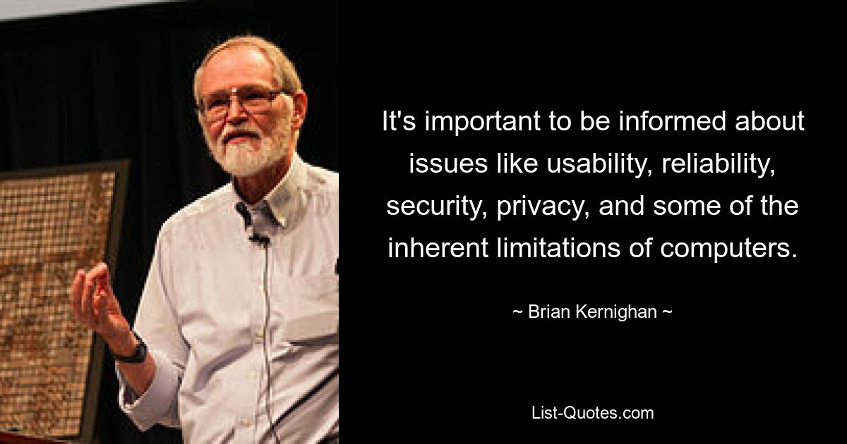 It's important to be informed about issues like usability, reliability, security, privacy, and some of the inherent limitations of computers. — © Brian Kernighan