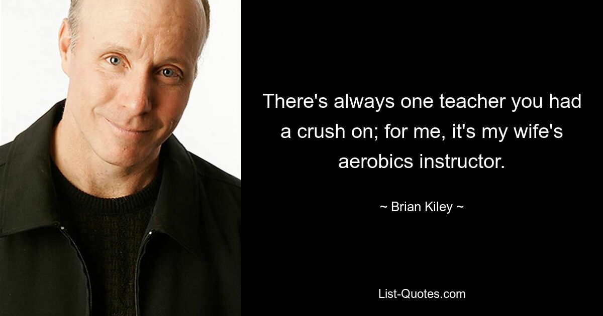 There's always one teacher you had a crush on; for me, it's my wife's aerobics instructor. — © Brian Kiley