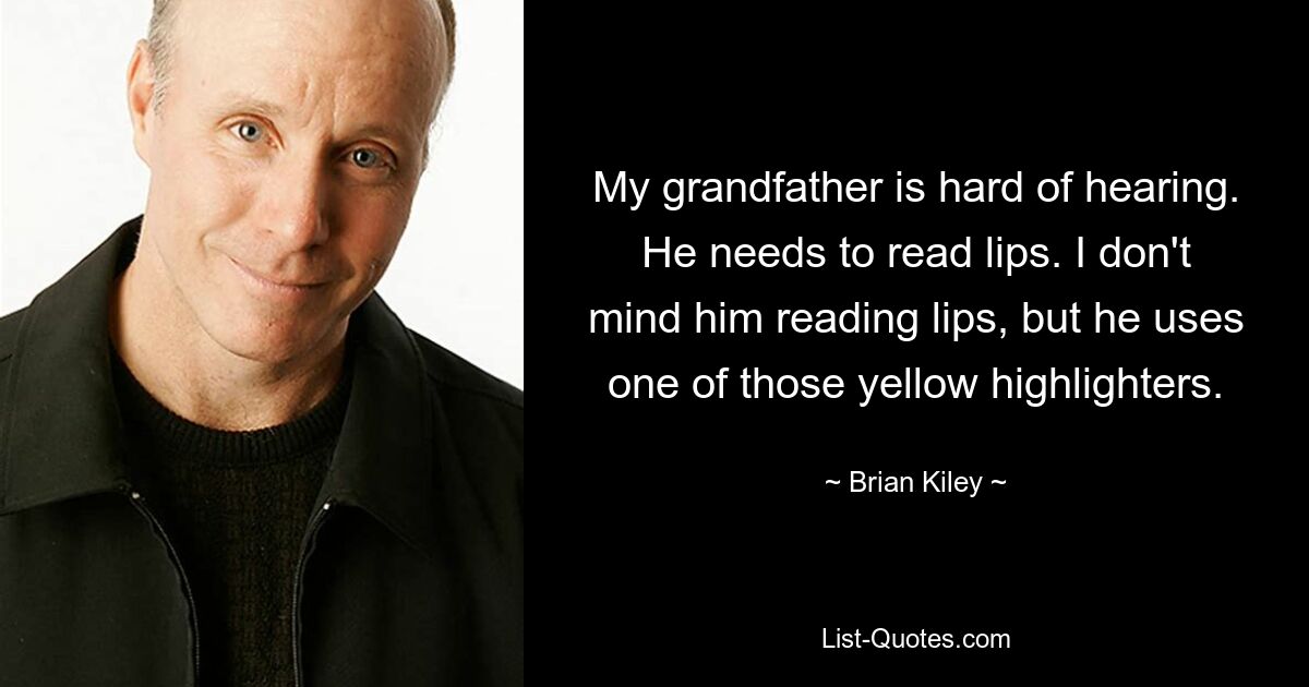 My grandfather is hard of hearing. He needs to read lips. I don't
mind him reading lips, but he uses one of those yellow highlighters. — © Brian Kiley