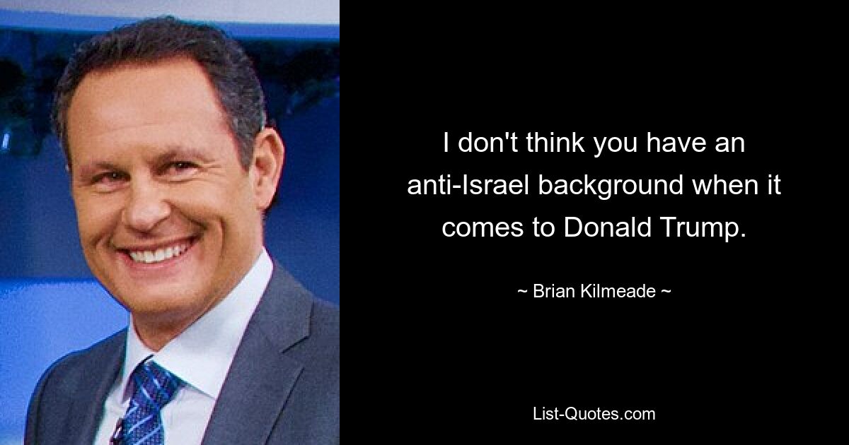 I don't think you have an anti-Israel background when it comes to Donald Trump. — © Brian Kilmeade