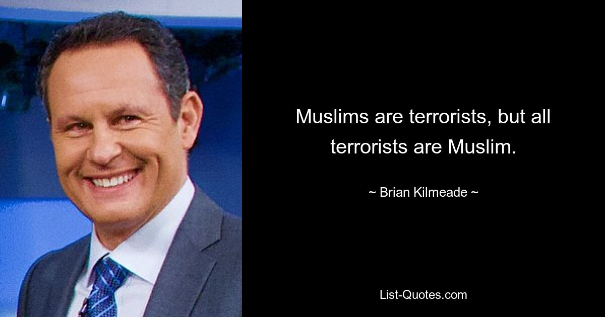 Muslims are terrorists, but all terrorists are Muslim. — © Brian Kilmeade