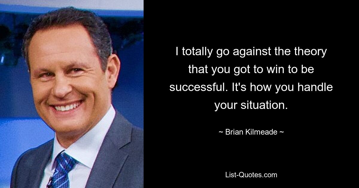 I totally go against the theory that you got to win to be successful. It's how you handle your situation. — © Brian Kilmeade