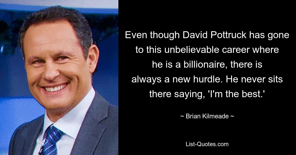 Even though David Pottruck has gone to this unbelievable career where he is a billionaire, there is always a new hurdle. He never sits there saying, 'I'm the best.' — © Brian Kilmeade