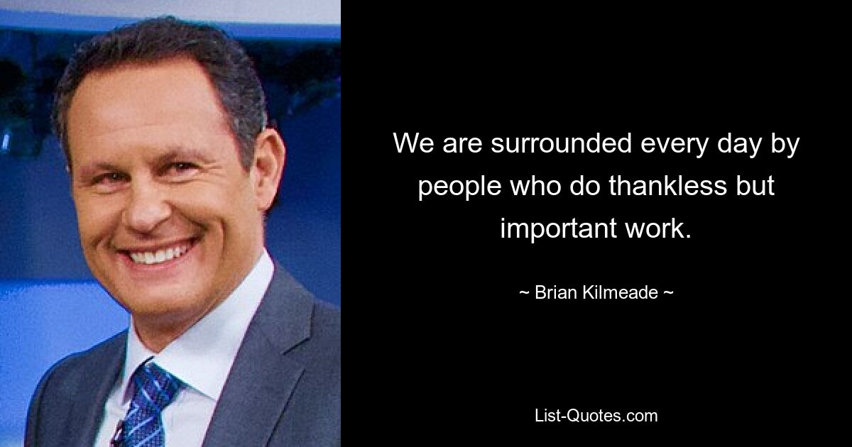 We are surrounded every day by people who do thankless but important work. — © Brian Kilmeade