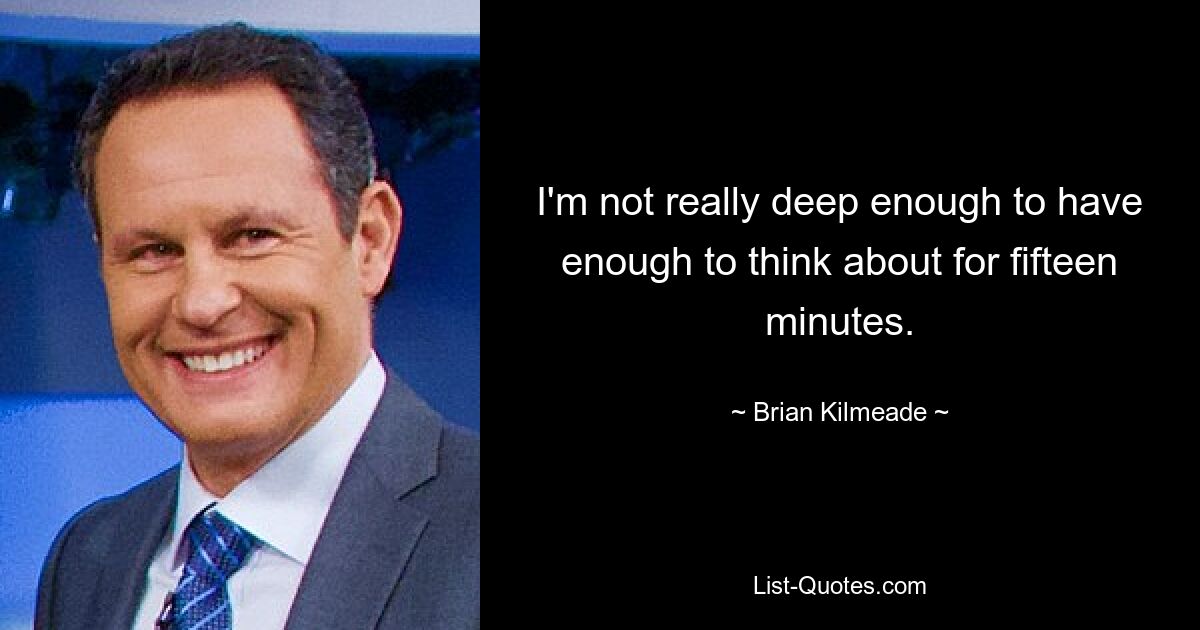 I'm not really deep enough to have enough to think about for fifteen minutes. — © Brian Kilmeade