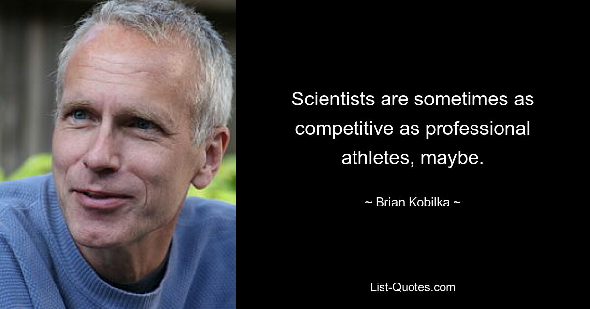 Scientists are sometimes as competitive as professional athletes, maybe. — © Brian Kobilka