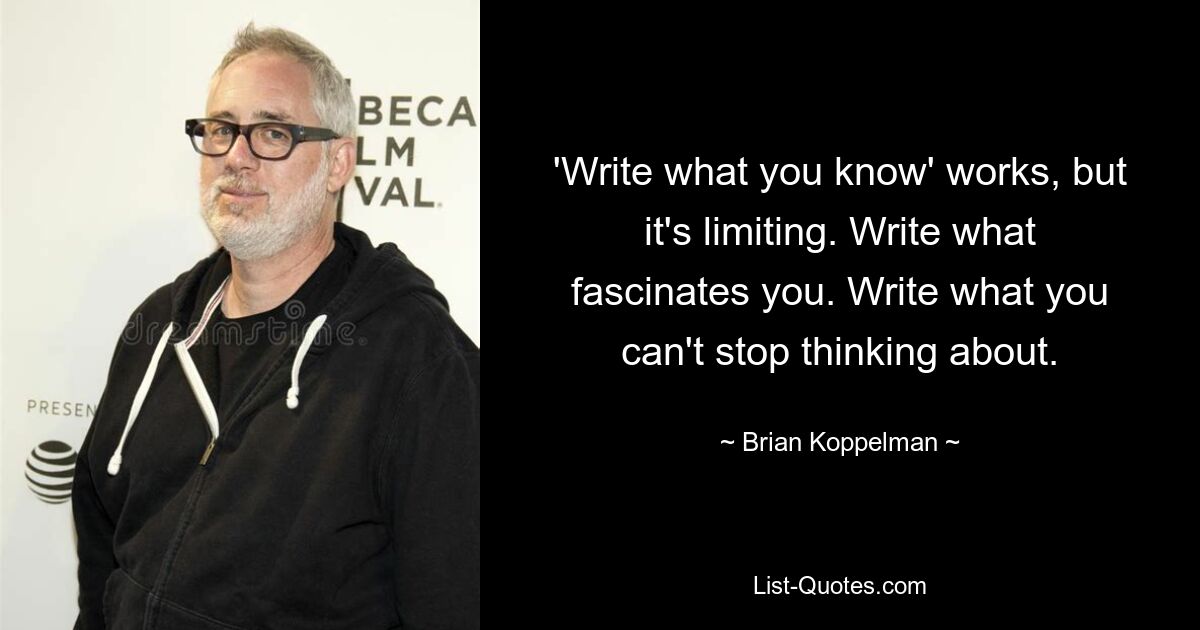 'Write what you know' works, but it's limiting. Write what fascinates you. Write what you can't stop thinking about. — © Brian Koppelman