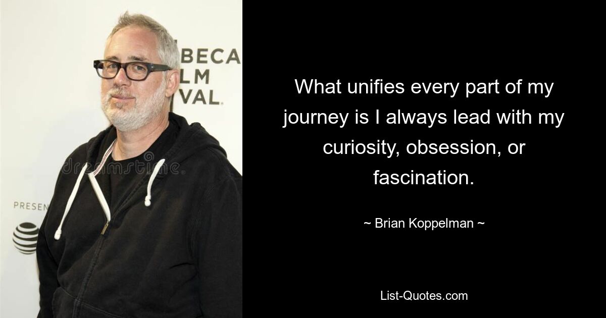 What unifies every part of my journey is I always lead with my curiosity, obsession, or fascination. — © Brian Koppelman