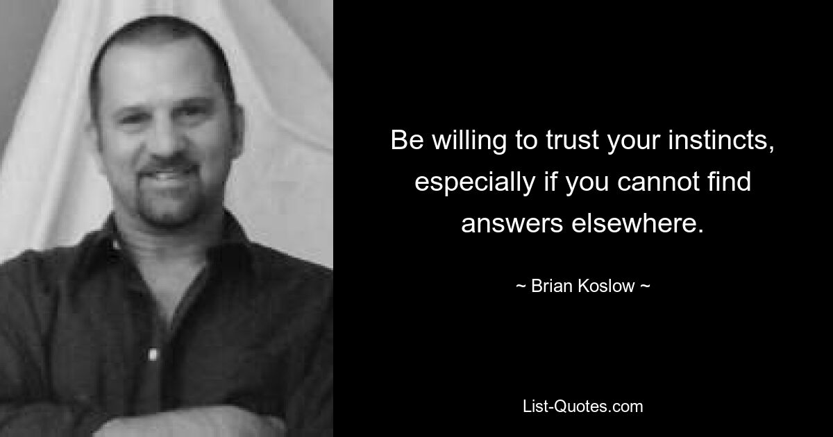 Be willing to trust your instincts, especially if you cannot find answers elsewhere. — © Brian Koslow