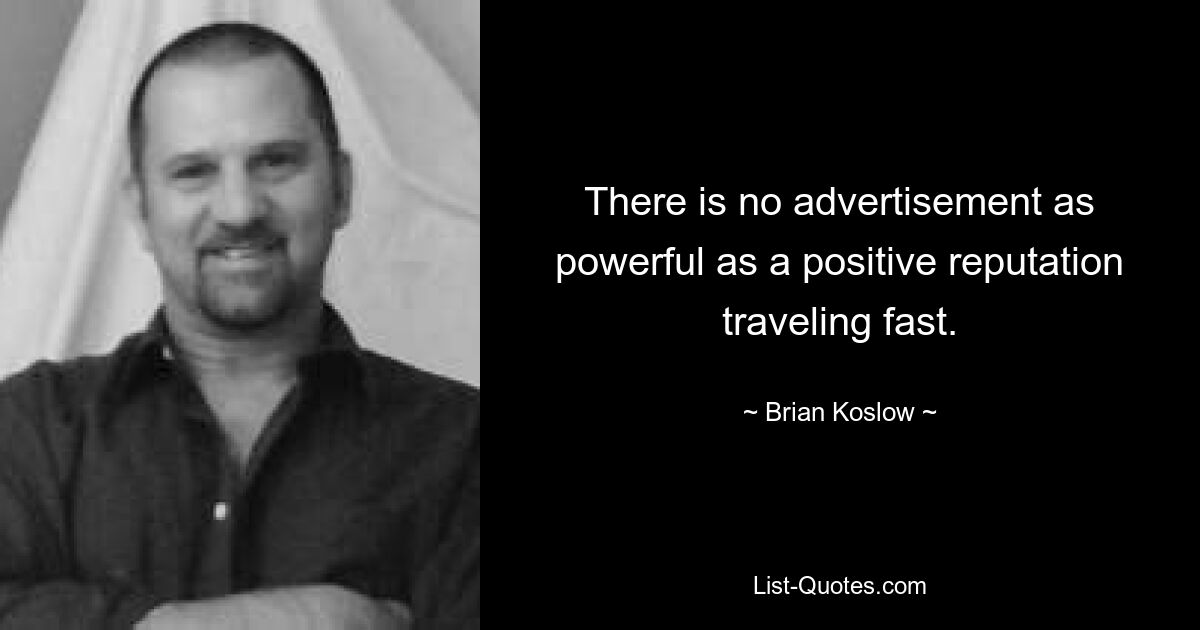 There is no advertisement as powerful as a positive reputation traveling fast. — © Brian Koslow