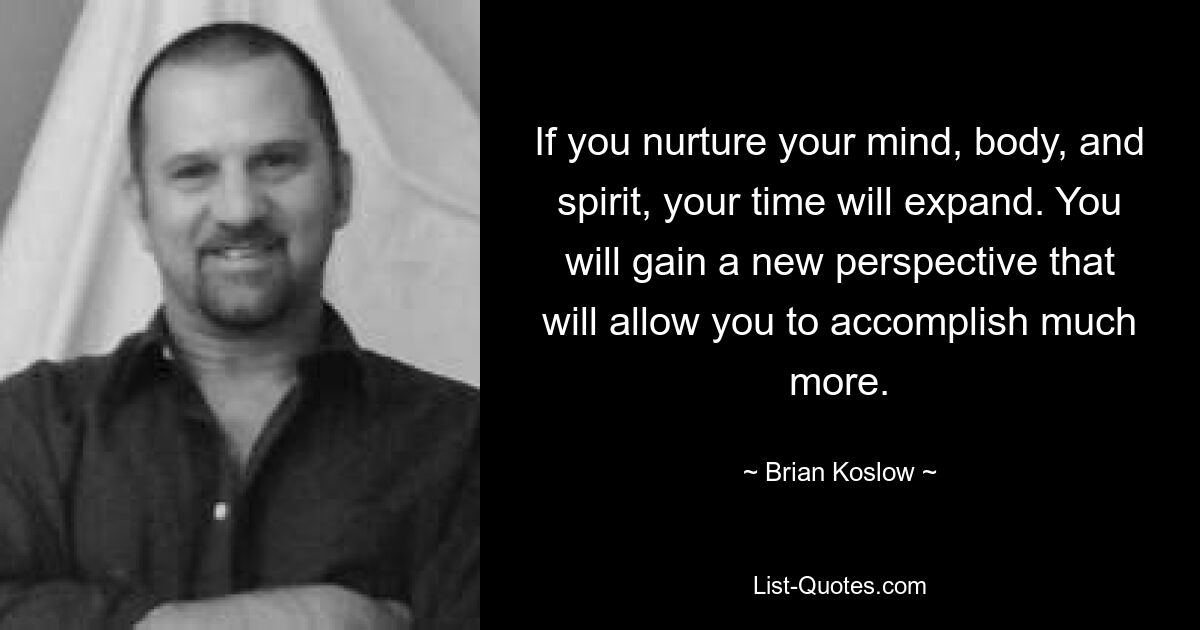 If you nurture your mind, body, and spirit, your time will expand. You will gain a new perspective that will allow you to accomplish much more. — © Brian Koslow