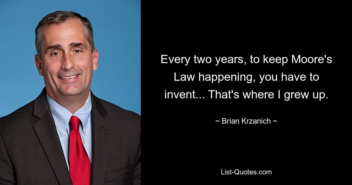 Every two years, to keep Moore's Law happening, you have to invent... That's where I grew up. — © Brian Krzanich