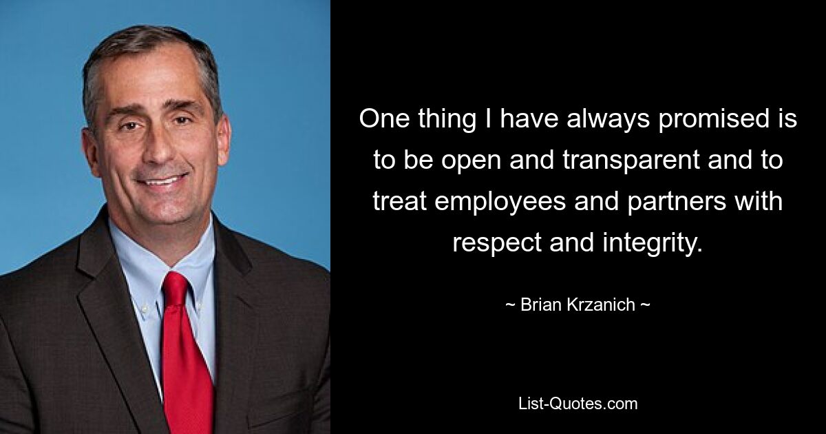 One thing I have always promised is to be open and transparent and to treat employees and partners with respect and integrity. — © Brian Krzanich