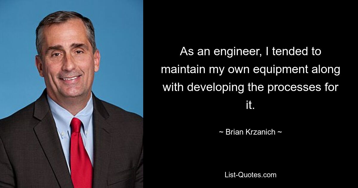 As an engineer, I tended to maintain my own equipment along with developing the processes for it. — © Brian Krzanich