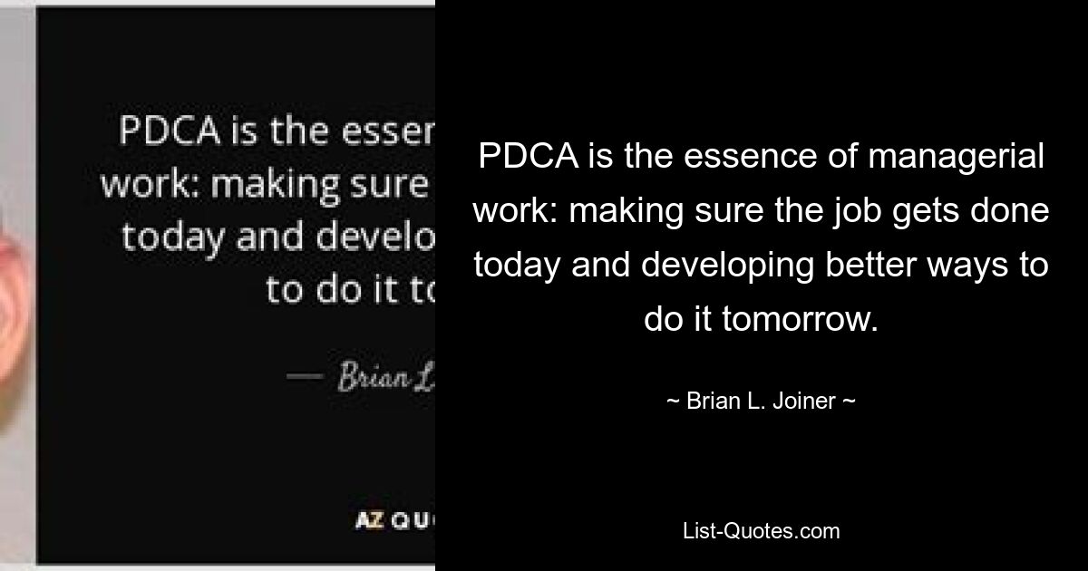 PDCA is the essence of managerial work: making sure the job gets done today and developing better ways to do it tomorrow. — © Brian L. Joiner