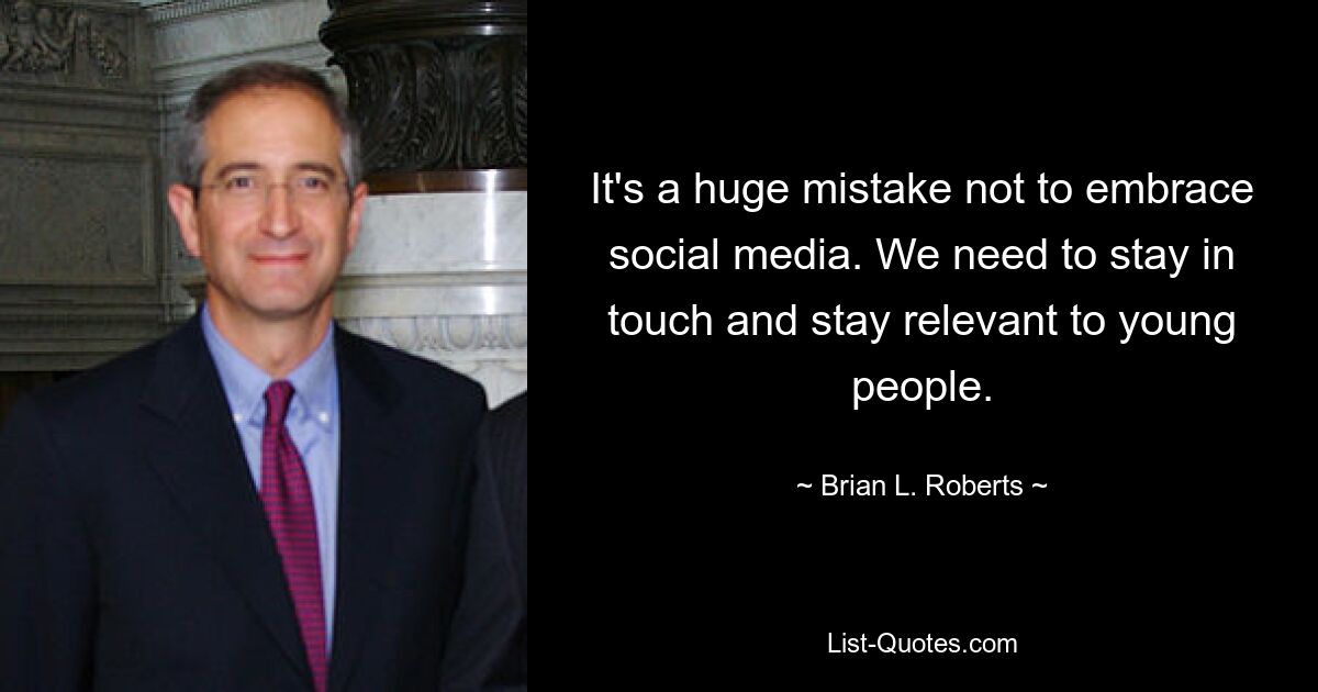 It's a huge mistake not to embrace social media. We need to stay in touch and stay relevant to young people. — © Brian L. Roberts