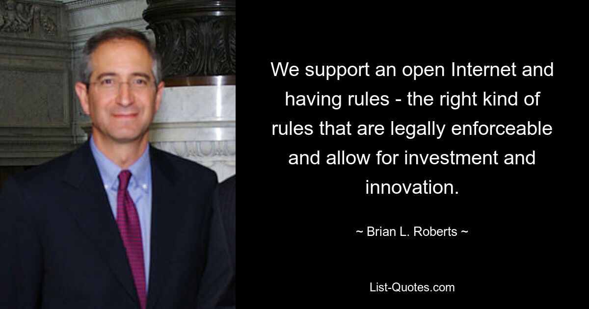 We support an open Internet and having rules - the right kind of rules that are legally enforceable and allow for investment and innovation. — © Brian L. Roberts