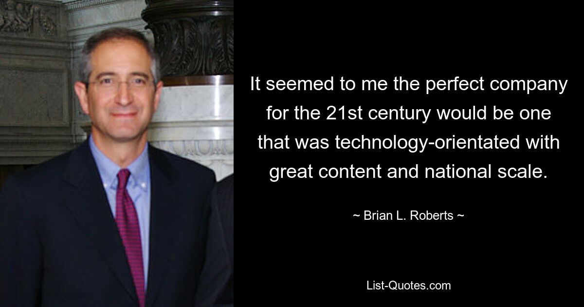 It seemed to me the perfect company for the 21st century would be one that was technology-orientated with great content and national scale. — © Brian L. Roberts