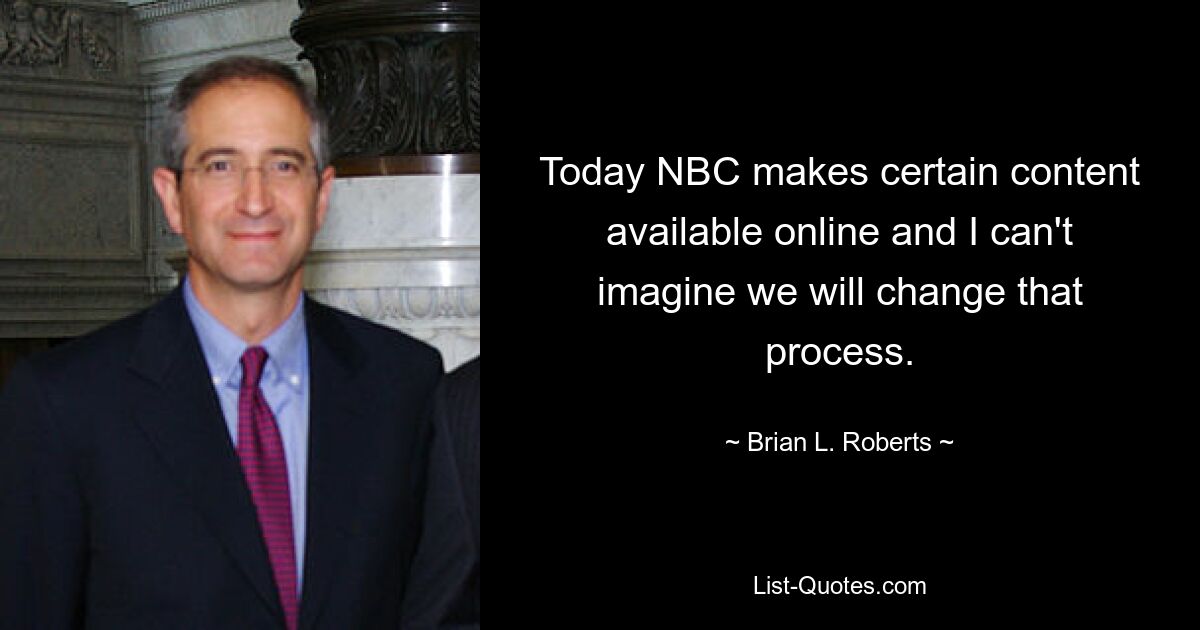 Today NBC makes certain content available online and I can't imagine we will change that process. — © Brian L. Roberts