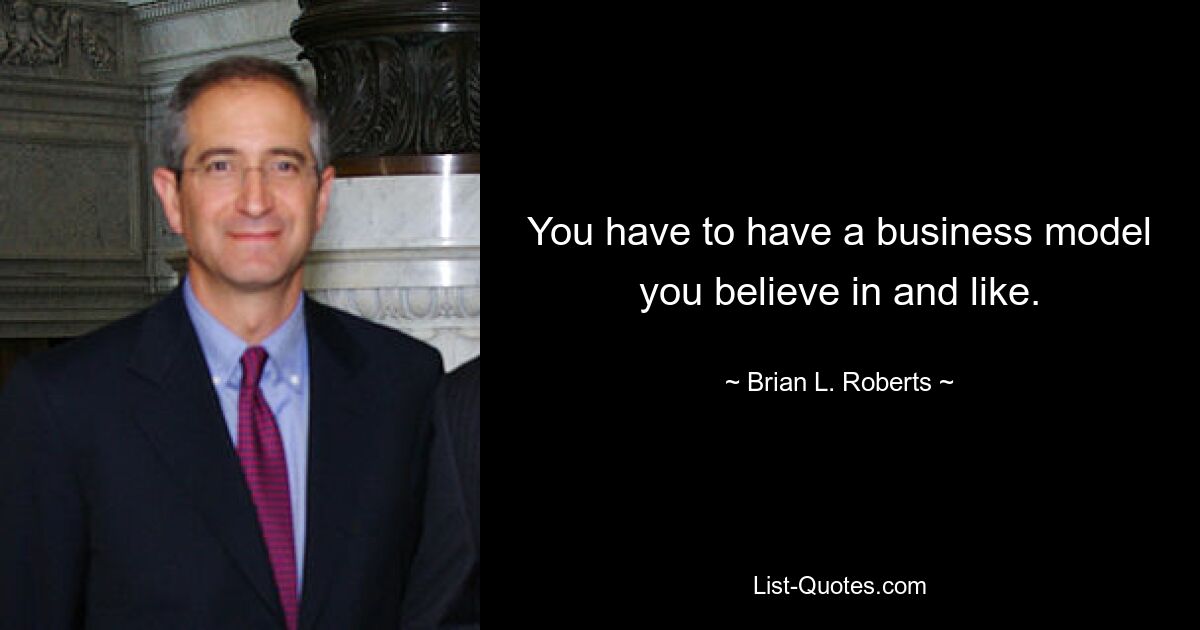 You have to have a business model you believe in and like. — © Brian L. Roberts