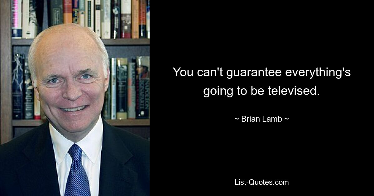 You can't guarantee everything's going to be televised. — © Brian Lamb