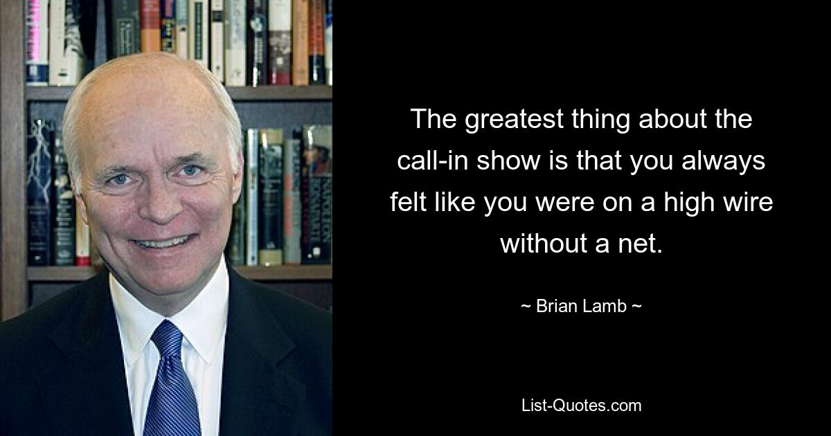 The greatest thing about the call-in show is that you always felt like you were on a high wire without a net. — © Brian Lamb