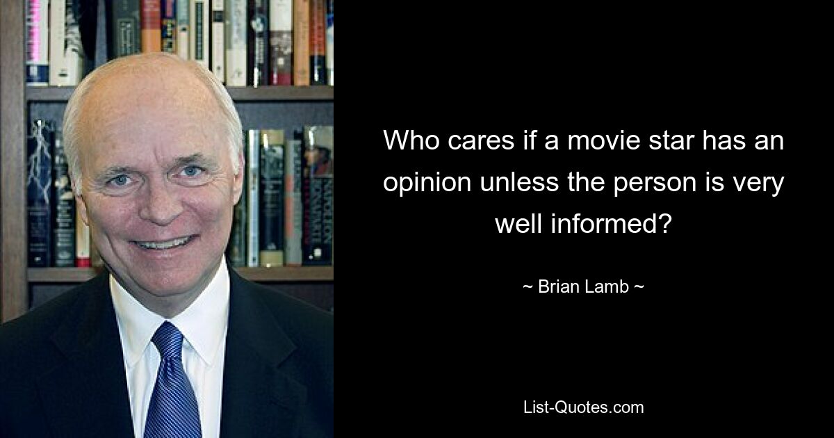 Who cares if a movie star has an opinion unless the person is very well informed? — © Brian Lamb